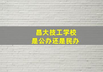 昌大技工学校是公办还是民办