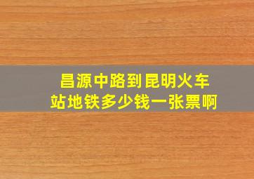 昌源中路到昆明火车站地铁多少钱一张票啊