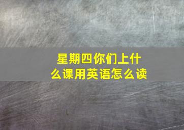 星期四你们上什么课用英语怎么读