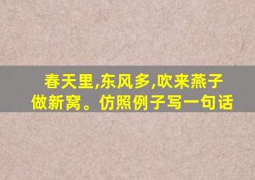 春天里,东风多,吹来燕子做新窝。仿照例子写一句话