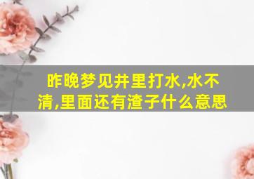 昨晚梦见井里打水,水不清,里面还有渣子什么意思