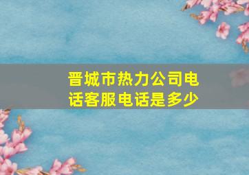 晋城市热力公司电话客服电话是多少