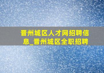 晋州城区人才网招聘信息_晋州城区全职招聘