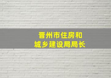 晋州市住房和城乡建设局局长