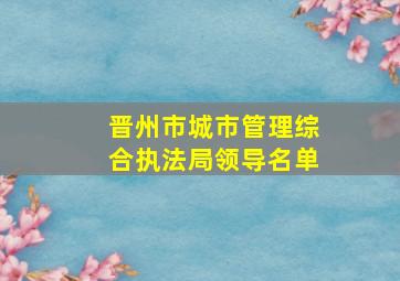 晋州市城市管理综合执法局领导名单