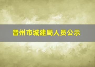 晋州市城建局人员公示