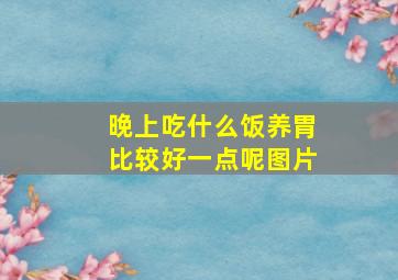 晚上吃什么饭养胃比较好一点呢图片