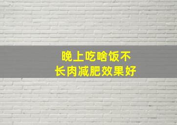 晚上吃啥饭不长肉减肥效果好