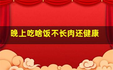 晚上吃啥饭不长肉还健康