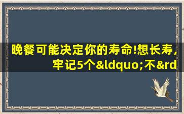 晚餐可能决定你的寿命!想长寿,牢记5个“不”