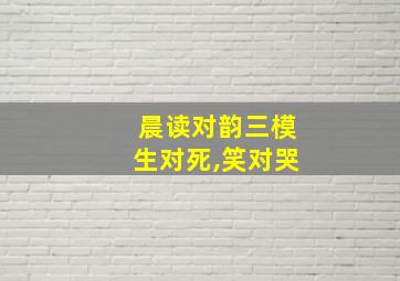 晨读对韵三模生对死,笑对哭