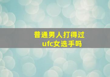 普通男人打得过ufc女选手吗