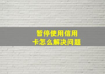 暂停使用信用卡怎么解决问题