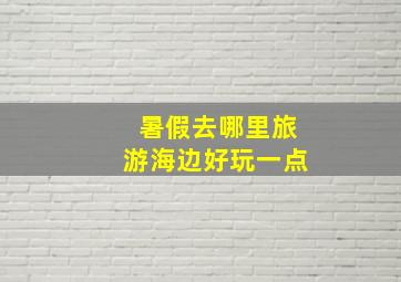 暑假去哪里旅游海边好玩一点