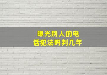 曝光别人的电话犯法吗判几年