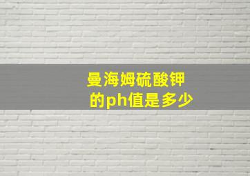 曼海姆硫酸钾的ph值是多少