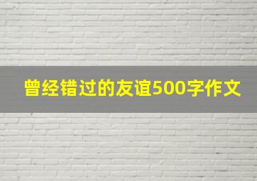 曾经错过的友谊500字作文