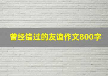 曾经错过的友谊作文800字