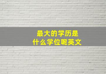 最大的学历是什么学位呢英文