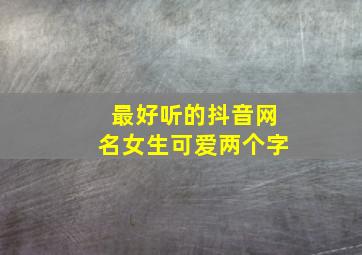 最好听的抖音网名女生可爱两个字