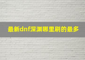 最新dnf深渊哪里刷的最多