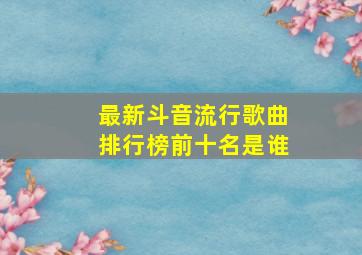 最新斗音流行歌曲排行榜前十名是谁