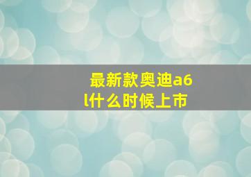 最新款奥迪a6l什么时候上市