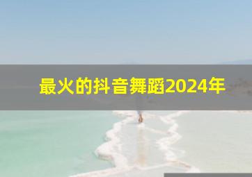 最火的抖音舞蹈2024年