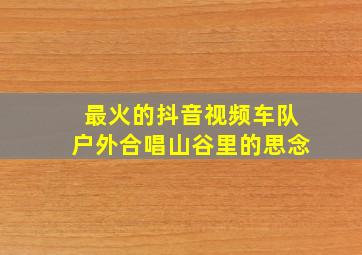 最火的抖音视频车队户外合唱山谷里的思念