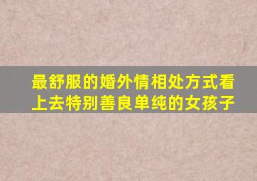 最舒服的婚外情相处方式看上去特别善良单纯的女孩子