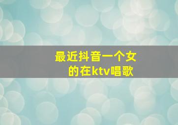 最近抖音一个女的在ktv唱歌