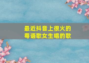 最近抖音上很火的粤语歌女生唱的歌