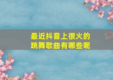 最近抖音上很火的跳舞歌曲有哪些呢