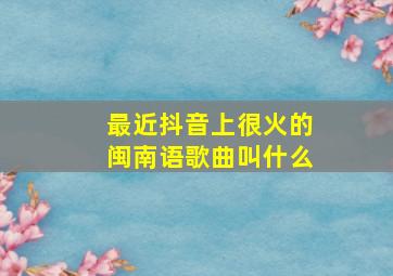 最近抖音上很火的闽南语歌曲叫什么