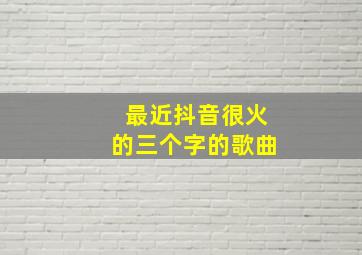 最近抖音很火的三个字的歌曲