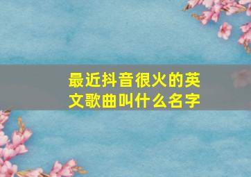 最近抖音很火的英文歌曲叫什么名字