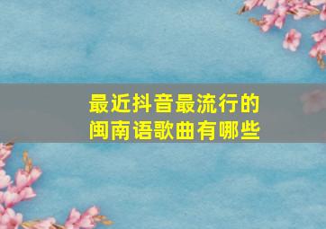 最近抖音最流行的闽南语歌曲有哪些