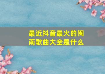 最近抖音最火的闽南歌曲大全是什么