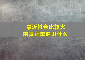 最近抖音比较火的舞蹈歌曲叫什么