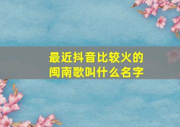 最近抖音比较火的闽南歌叫什么名字