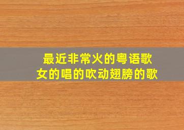 最近非常火的粤语歌女的唱的吹动翅膀的歌