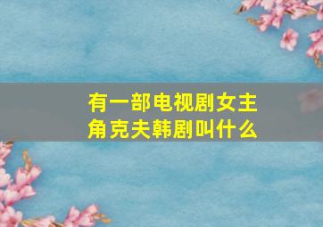 有一部电视剧女主角克夫韩剧叫什么