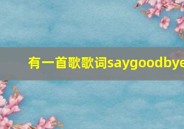 有一首歌歌词saygoodbye