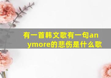 有一首韩文歌有一句anymore的悲伤是什么歌