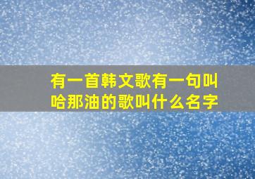 有一首韩文歌有一句叫哈那油的歌叫什么名字