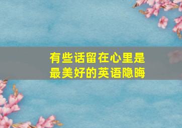 有些话留在心里是最美好的英语隐晦