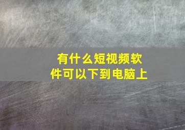 有什么短视频软件可以下到电脑上