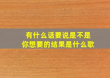 有什么话要说是不是你想要的结果是什么歌