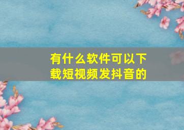 有什么软件可以下载短视频发抖音的