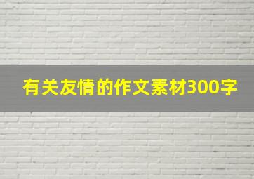 有关友情的作文素材300字